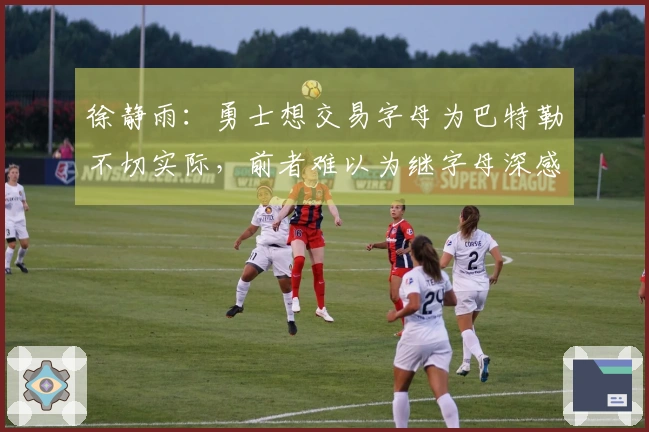 徐静雨：勇士想交易字母为巴特勒不切实际，前者难以为继字母深感尴尬