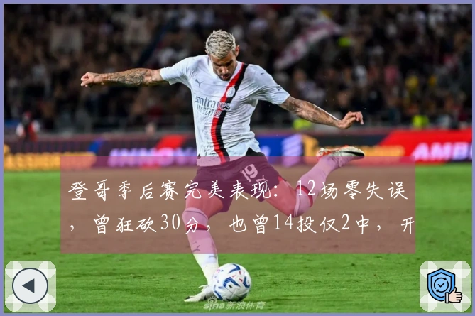 登哥季后赛完美表现：12场零失误，曾狂砍30分，也曾14投仅2中，开局伤退遗憾。