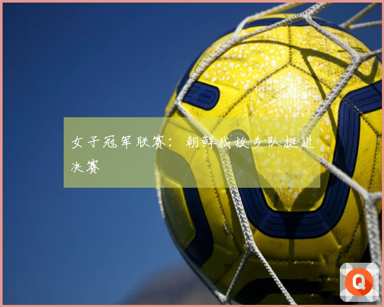 女子冠军联赛：朝鲜我故乡队挺进决赛