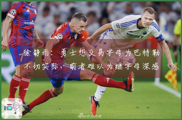 徐静雨：勇士想交易字母为巴特勒不切实际，前者难以为继字母深感尴尬